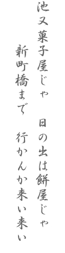 池又菓子屋じゃ　日の出は餅屋じゃ　　　新町橋まで　行かんか来い来い